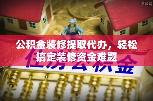 金昌公积金装修提取代办，轻松搞定装修资金难题