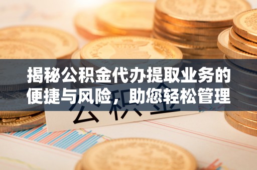 金昌揭秘公积金代办提取业务的便捷与风险，助您轻松管理财务