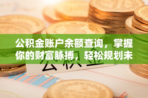 金昌公积金账户余额查询，掌握你的财富脉搏，轻松规划未来