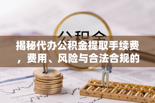 金昌揭秘代办公积金提取手续费，费用、风险与合法合规的全解析
