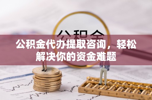 金昌公积金代办提取咨询，轻松解决你的资金难题