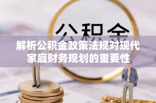 金昌解析公积金政策法规对现代家庭财务规划的重要性
