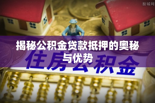 金昌揭秘公积金贷款抵押的奥秘与优势