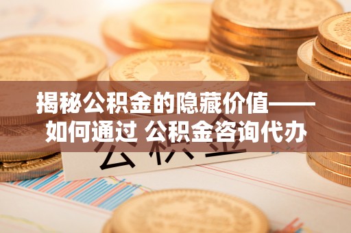 金昌揭秘公积金的隐藏价值——如何通过 公积金咨询代办提取 优化财富管理