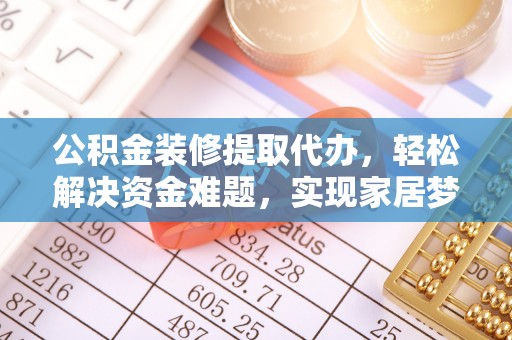 金昌公积金装修提取代办，轻松解决资金难题，实现家居梦想