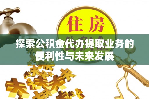 金昌探索公积金代办提取业务的便利性与未来发展