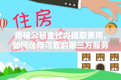 金昌揭秘公积金代办提取费用，如何选择可靠的第三方服务