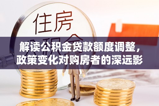 金昌解读公积金贷款额度调整，政策变化对购房者的深远影响