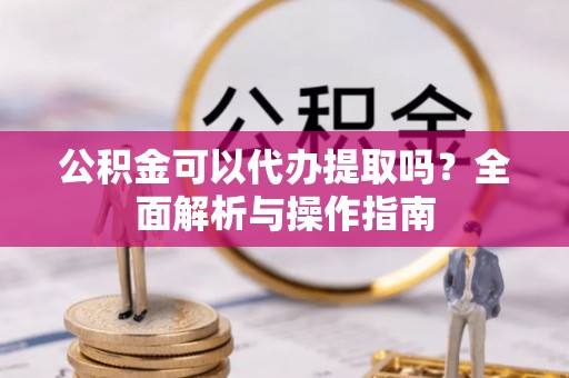 金昌公积金可以代办提取吗？全面解析与操作指南