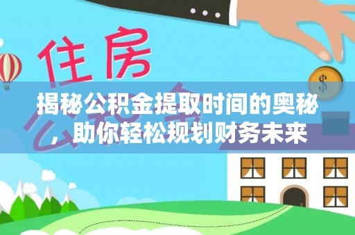 金昌揭秘公积金提取时间的奥秘，助你轻松规划财务未来