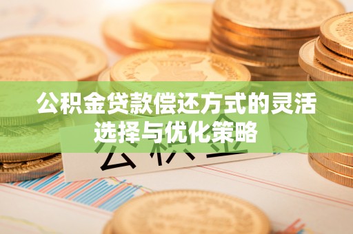 金昌公积金贷款偿还方式的灵活选择与优化策略