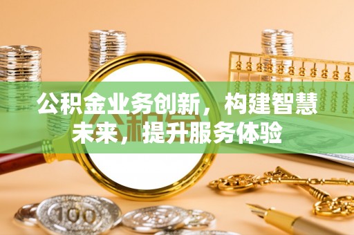 金昌公积金业务创新，构建智慧未来，提升服务体验
