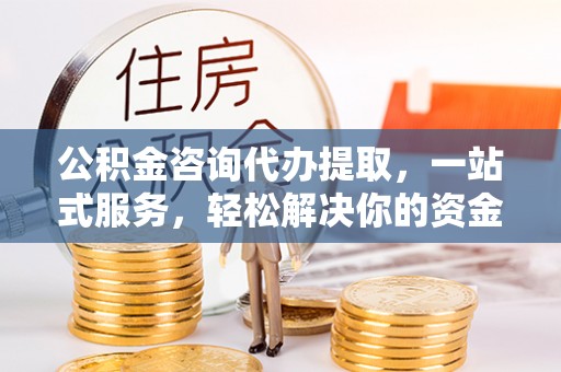 金昌公积金咨询代办提取，一站式服务，轻松解决你的资金难题