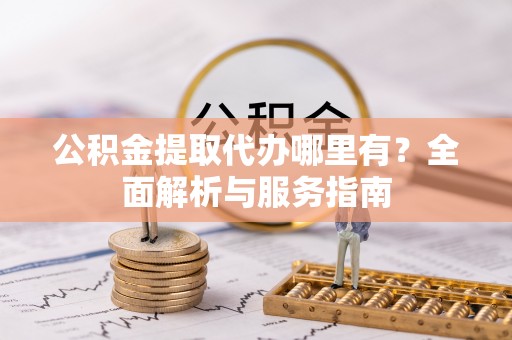 金昌公积金提取代办哪里有？全面解析与服务指南