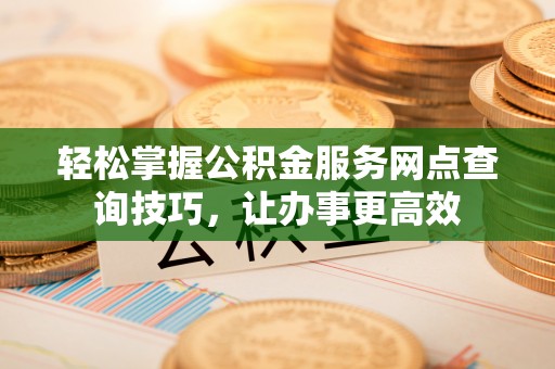 金昌轻松掌握公积金服务网点查询技巧，让办事更高效