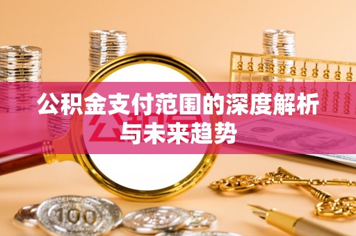 金昌公积金支付范围的深度解析与未来趋势