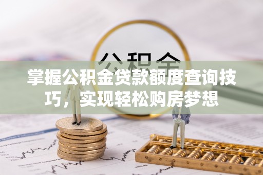金昌掌握公积金贷款额度查询技巧，实现轻松购房梦想