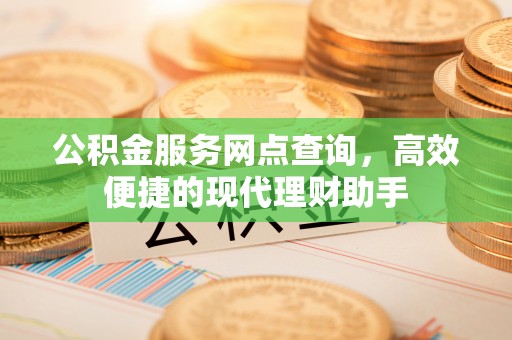 金昌公积金服务网点查询，高效便捷的现代理财助手