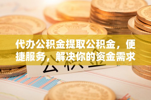金昌代办公积金提取公积金，便捷服务，解决你的资金需求