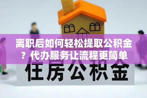 金昌离职后如何轻松提取公积金？代办服务让流程更简单