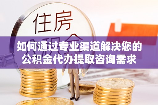 金昌如何通过专业渠道解决您的公积金代办提取咨询需求