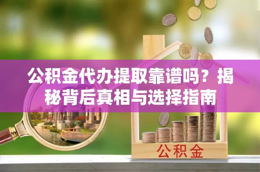 金昌公积金代办提取靠谱吗？揭秘背后真相与选择指南