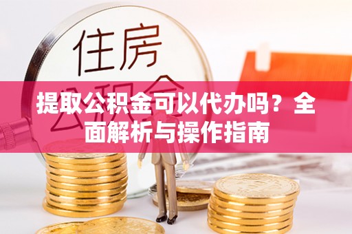 金昌提取公积金可以代办吗？全面解析与操作指南
