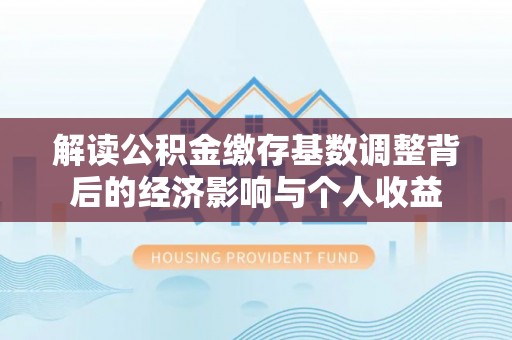 金昌解读公积金缴存基数调整背后的经济影响与个人收益