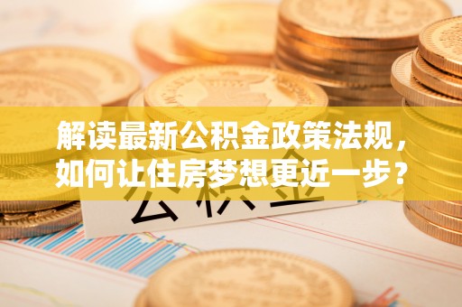 金昌解读最新公积金政策法规，如何让住房梦想更近一步？