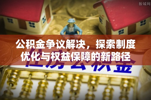 金昌公积金争议解决，探索制度优化与权益保障的新路径