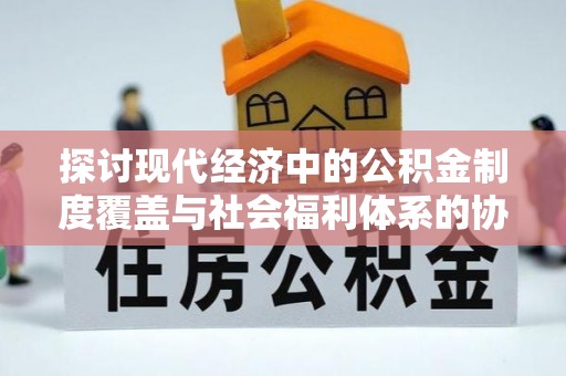 金昌探讨现代经济中的公积金制度覆盖与社会福利体系的协同发展