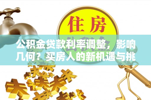 金昌公积金贷款利率调整，影响几何？买房人的新机遇与挑战