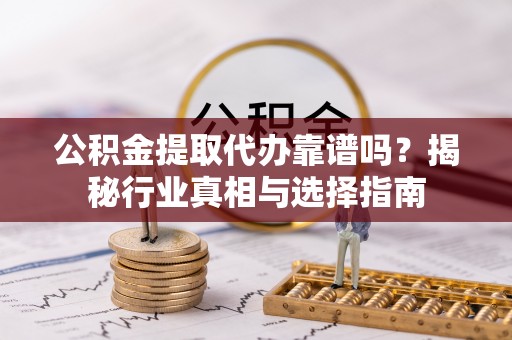 金昌公积金提取代办靠谱吗？揭秘行业真相与选择指南