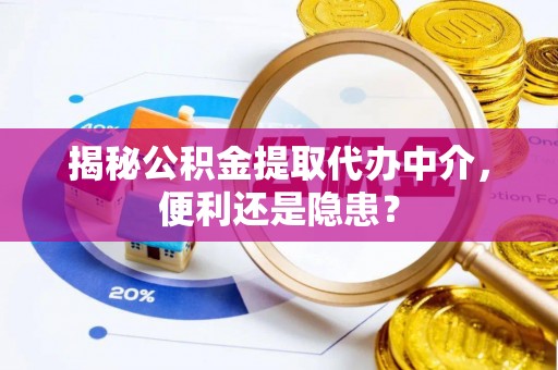 金昌揭秘公积金提取代办中介，便利还是隐患？