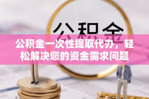金昌公积金一次性提取代办，轻松解决您的资金需求问题