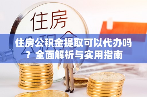 金昌住房公积金提取可以代办吗？全面解析与实用指南