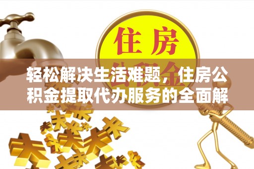 金昌轻松解决生活难题，住房公积金提取代办服务的全面解析