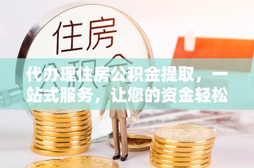 金昌代办理住房公积金提取，一站式服务，让您的资金轻松到账