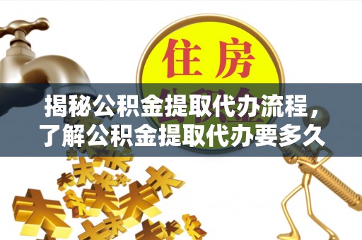 金昌揭秘公积金提取代办流程，了解公积金提取代办要多久的关键因素