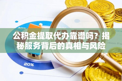 金昌公积金提取代办靠谱吗？揭秘服务背后的真相与风险