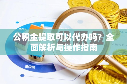 金昌公积金提取可以代办吗？全面解析与操作指南