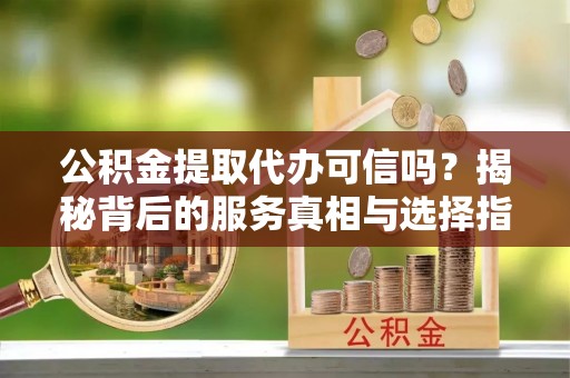 金昌公积金提取代办可信吗？揭秘背后的服务真相与选择指南