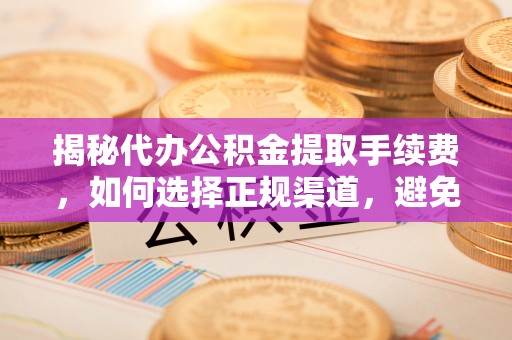 金昌揭秘代办公积金提取手续费，如何选择正规渠道，避免上当受骗