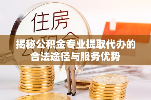 金昌揭秘公积金专业提取代办的合法途径与服务优势