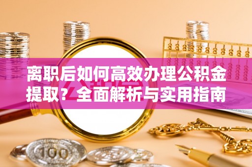 金昌离职后如何高效办理公积金提取？全面解析与实用指南