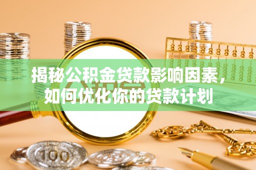 金昌揭秘公积金贷款影响因素，如何优化你的贷款计划