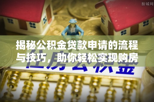 金昌揭秘公积金贷款申请的流程与技巧，助你轻松实现购房梦