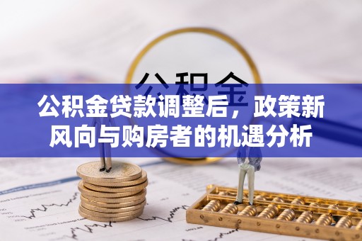 金昌公积金贷款调整后，政策新风向与购房者的机遇分析