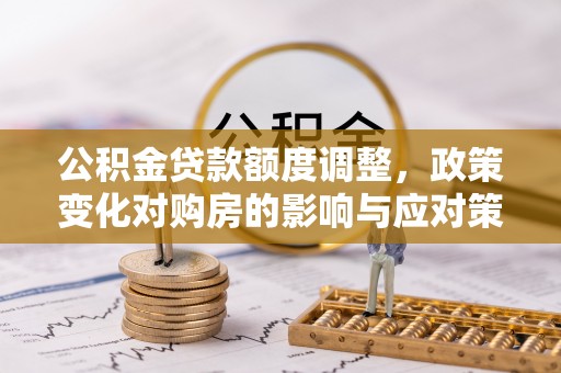 金昌公积金贷款额度调整，政策变化对购房的影响与应对策略
