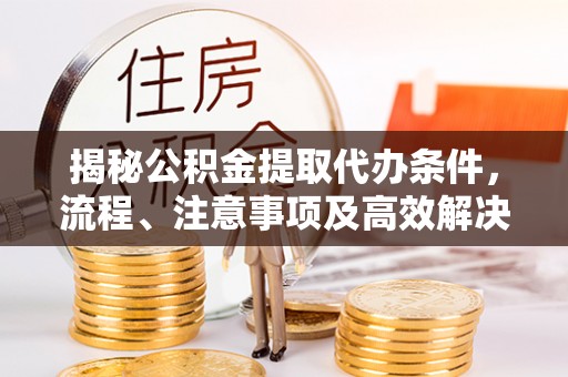 金昌揭秘公积金提取代办条件，流程、注意事项及高效解决方案